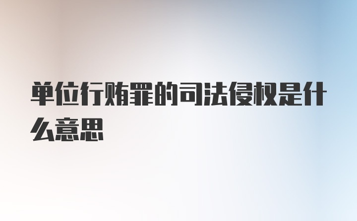 单位行贿罪的司法侵权是什么意思