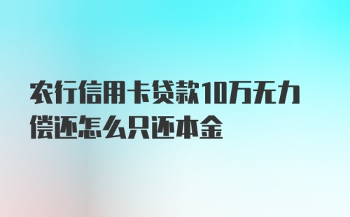 农行信用卡贷款10万无力偿还怎么只还本金