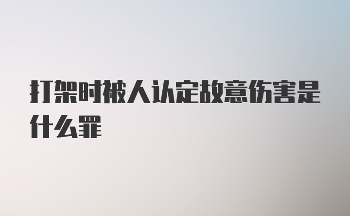 打架时被人认定故意伤害是什么罪