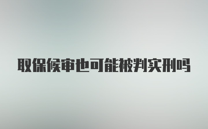 取保候审也可能被判实刑吗