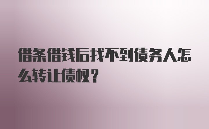 借条借钱后找不到债务人怎么转让债权？