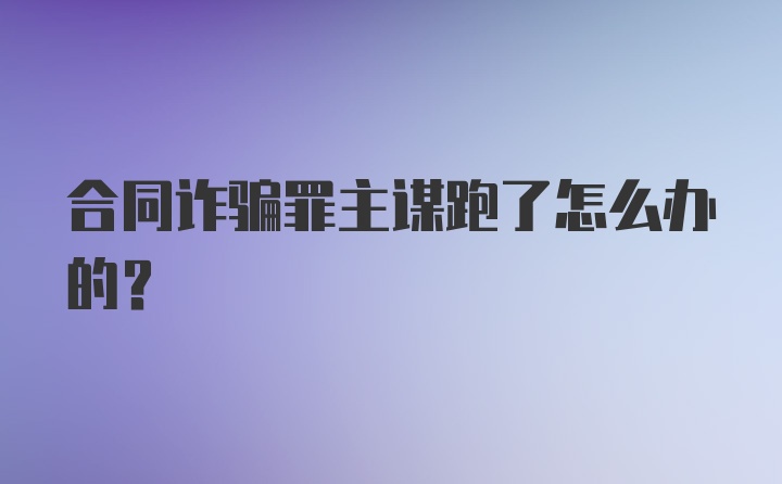 合同诈骗罪主谋跑了怎么办的？