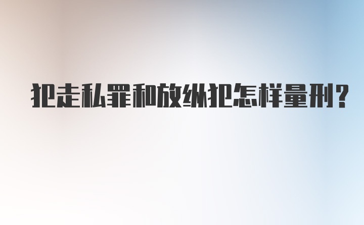 犯走私罪和放纵犯怎样量刑?