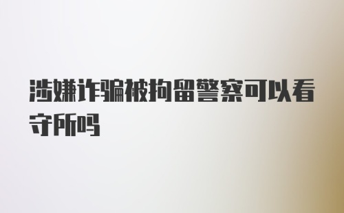 涉嫌诈骗被拘留警察可以看守所吗