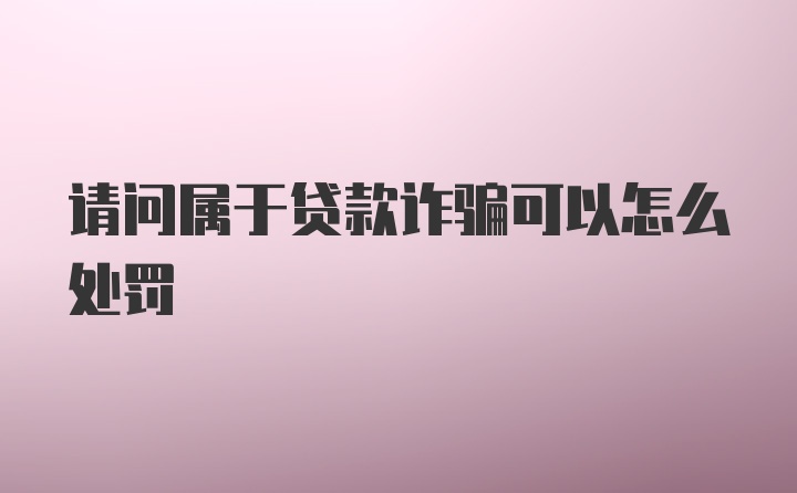 请问属于贷款诈骗可以怎么处罚