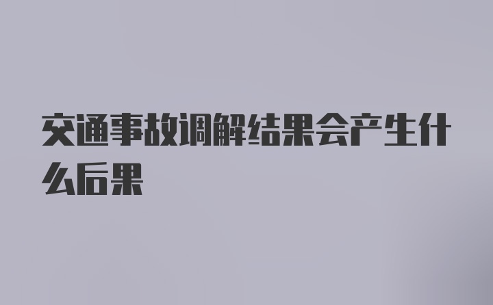 交通事故调解结果会产生什么后果