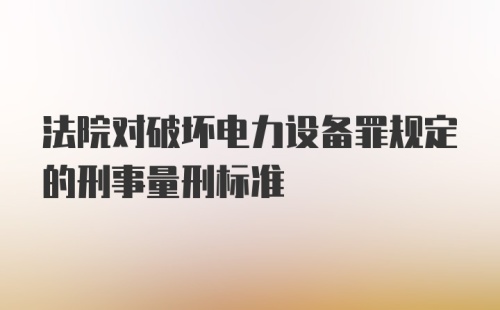 法院对破坏电力设备罪规定的刑事量刑标准