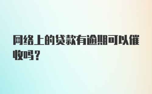 网络上的贷款有逾期可以催收吗？