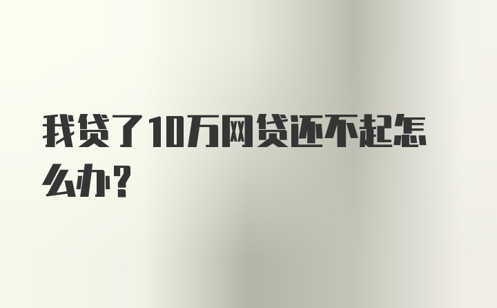 我贷了10万网贷还不起怎么办？