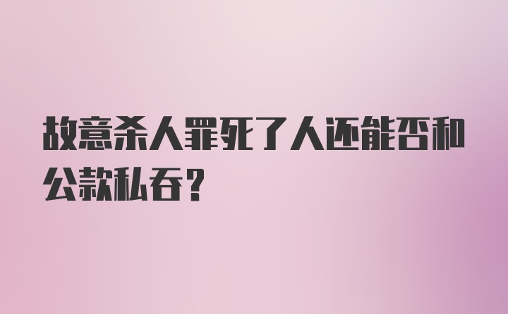 故意杀人罪死了人还能否和公款私吞?