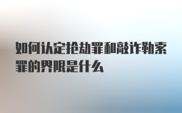 如何认定抢劫罪和敲诈勒索罪的界限是什么