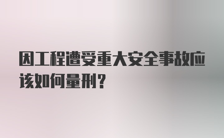 因工程遭受重大安全事故应该如何量刑？