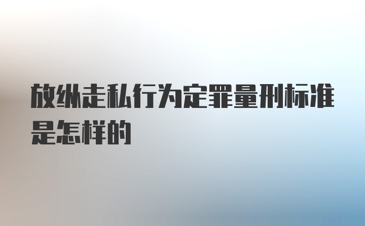 放纵走私行为定罪量刑标准是怎样的