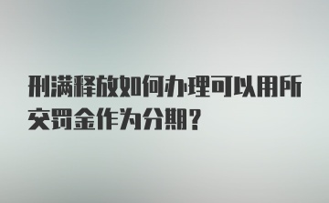 刑满释放如何办理可以用所交罚金作为分期？