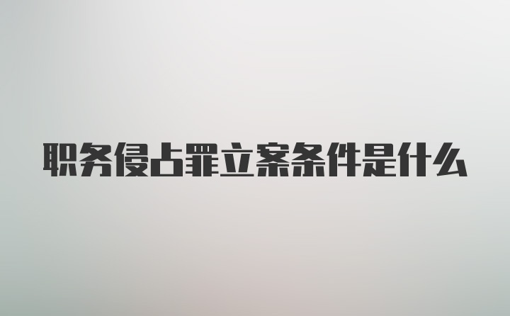 职务侵占罪立案条件是什么