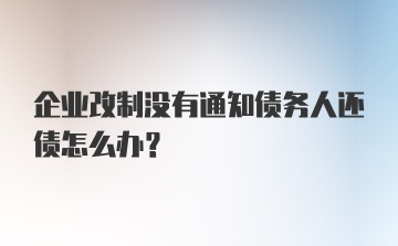 企业改制没有通知债务人还债怎么办？