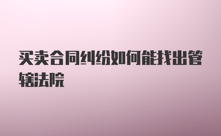 买卖合同纠纷如何能找出管辖法院