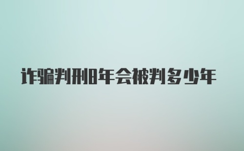 诈骗判刑8年会被判多少年