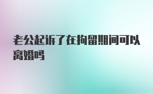 老公起诉了在拘留期间可以离婚吗