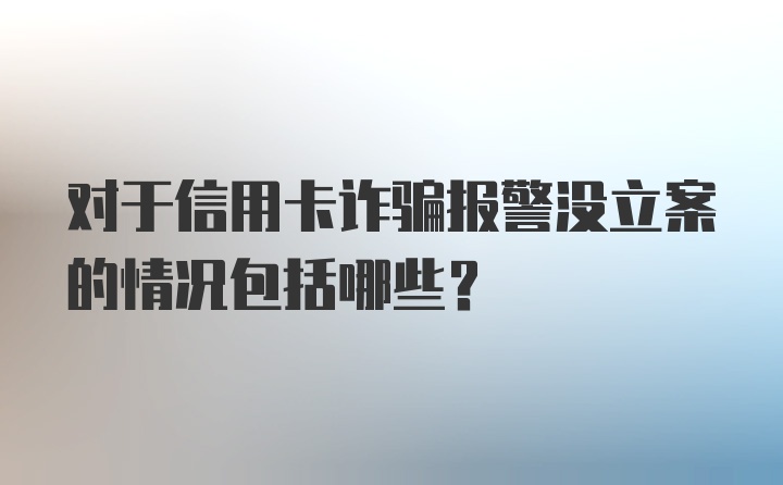 对于信用卡诈骗报警没立案的情况包括哪些?