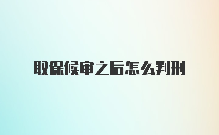 取保候审之后怎么判刑