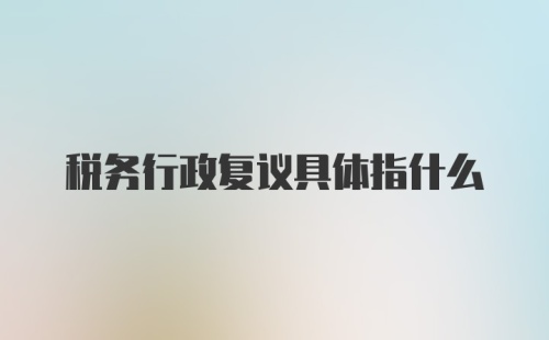 税务行政复议具体指什么