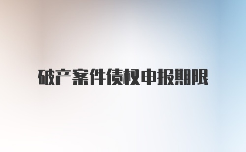 破产案件债权申报期限