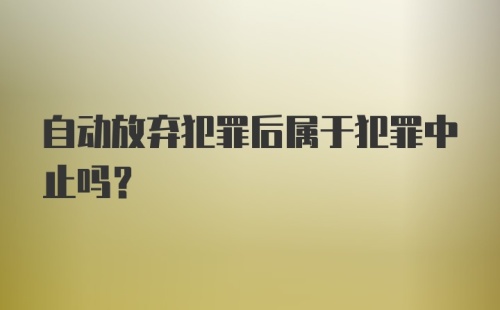 自动放弃犯罪后属于犯罪中止吗？