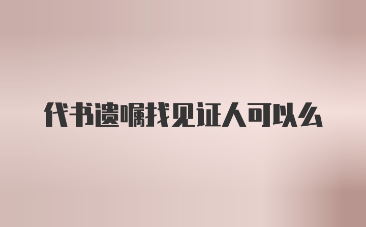 代书遗嘱找见证人可以么