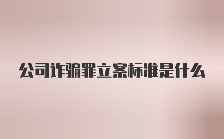 公司诈骗罪立案标准是什么