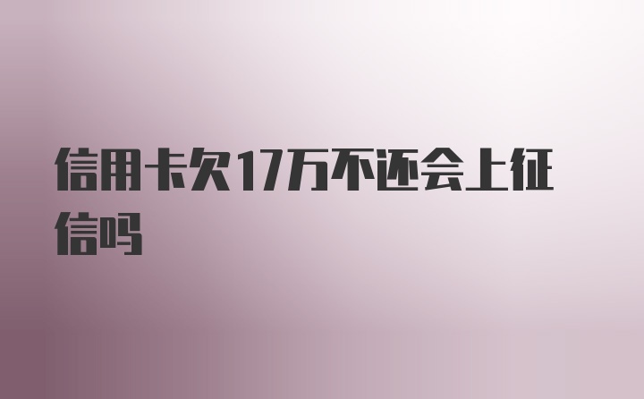 信用卡欠17万不还会上征信吗