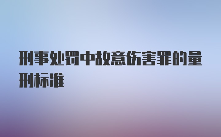 刑事处罚中故意伤害罪的量刑标准