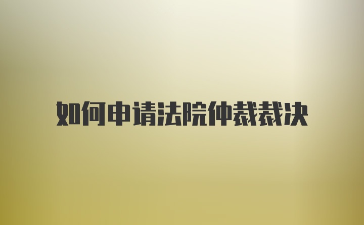 如何申请法院仲裁裁决