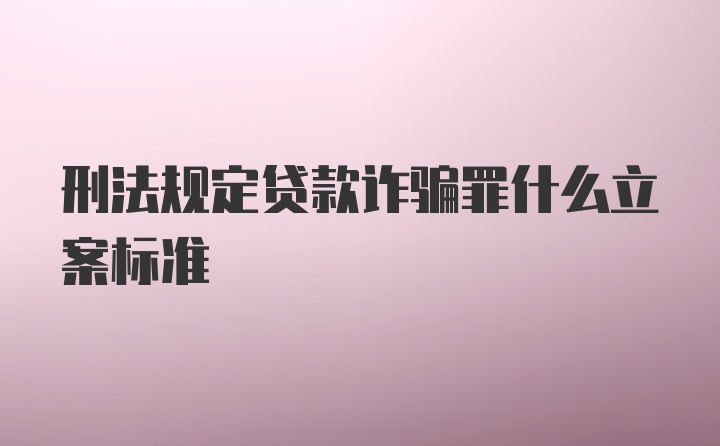 刑法规定贷款诈骗罪什么立案标准