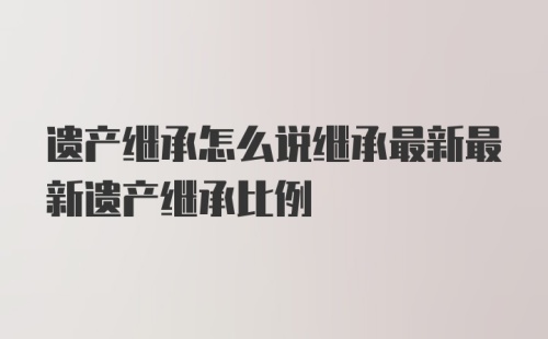 遗产继承怎么说继承最新最新遗产继承比例