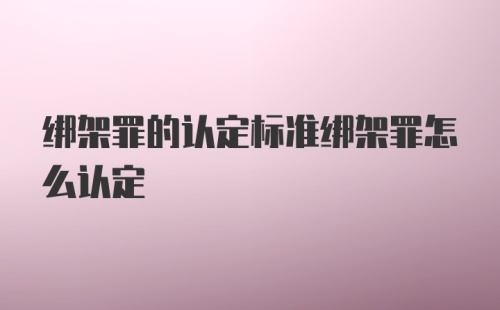 绑架罪的认定标准绑架罪怎么认定