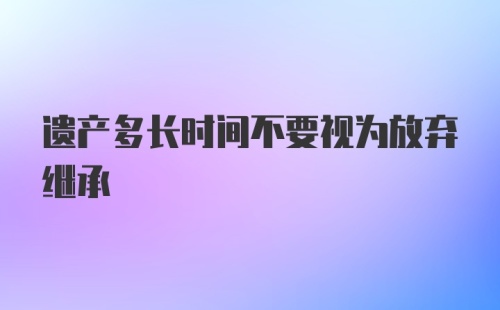 遗产多长时间不要视为放弃继承