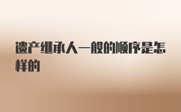 遗产继承人一般的顺序是怎样的