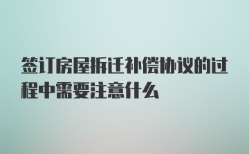 签订房屋拆迁补偿协议的过程中需要注意什么