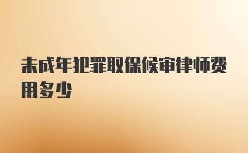 未成年犯罪取保候审律师费用多少