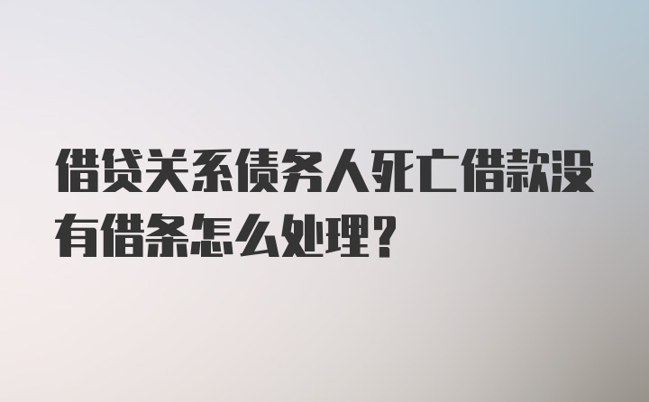 借贷关系债务人死亡借款没有借条怎么处理？