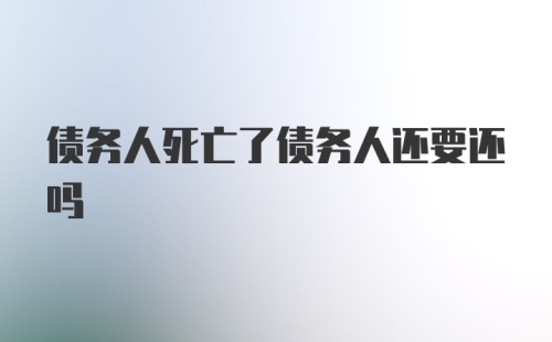 债务人死亡了债务人还要还吗