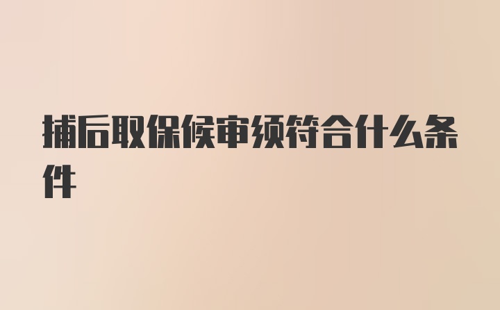 捕后取保候审须符合什么条件