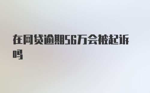 在网贷逾期56万会被起诉吗