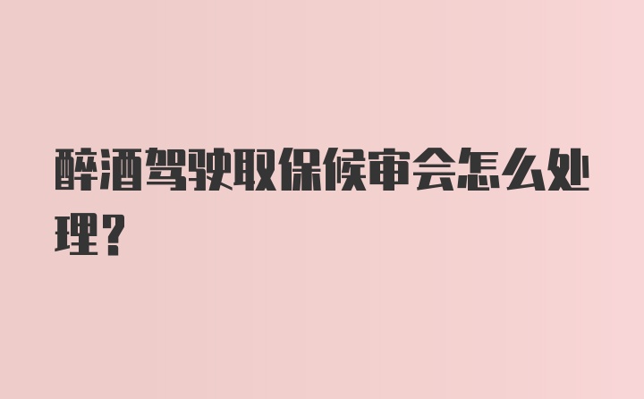 醉酒驾驶取保候审会怎么处理？