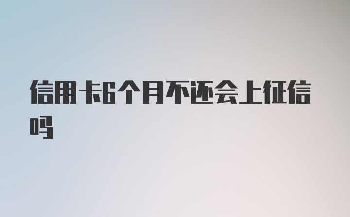 信用卡6个月不还会上征信吗