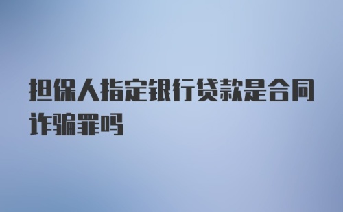 担保人指定银行贷款是合同诈骗罪吗