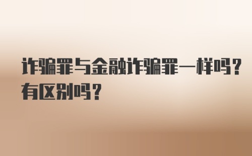 诈骗罪与金融诈骗罪一样吗？有区别吗？