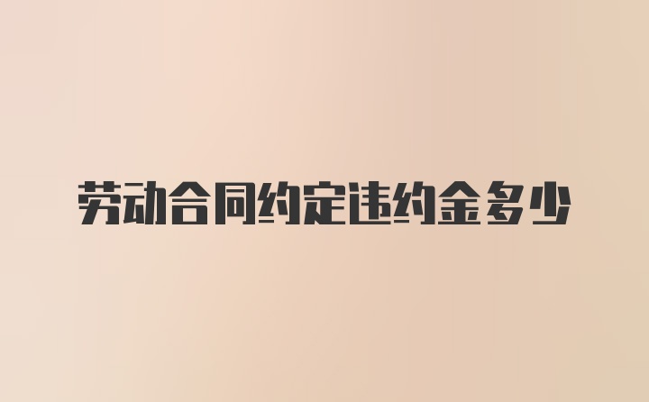 劳动合同约定违约金多少