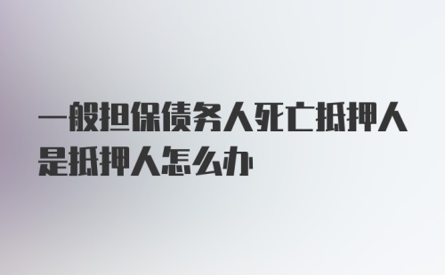 一般担保债务人死亡抵押人是抵押人怎么办